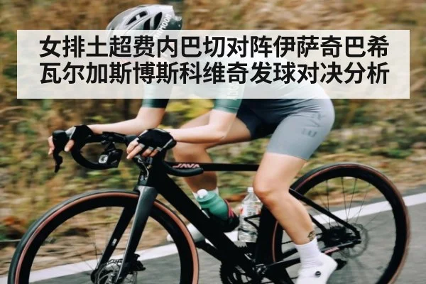 女排土超费内巴切对阵伊萨奇巴希瓦尔加斯博斯科维奇发球对决分析