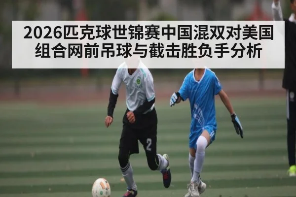 2026匹克球世锦赛中国混双对美国组合网前吊球与截击胜负手分析