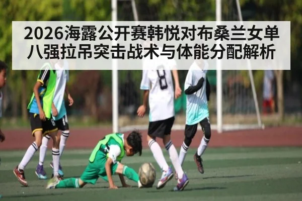 2026海露公开赛韩悦对布桑兰女单八强拉吊突击战术与体能分配解析